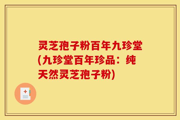 灵芝孢子粉百年九珍堂(九珍堂百年珍品：纯天然灵芝孢子粉)