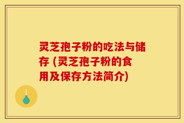 灵芝孢子粉的吃法与储存 (灵芝孢子粉的食用及保存方法简介)