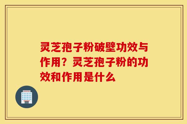 灵芝孢子粉破壁功效与作用？灵芝孢子粉的功效和作用是什么