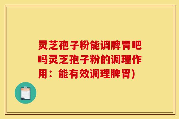 灵芝孢子粉能调脾胃吧吗灵芝孢子粉的调理作用：能有效调理脾胃)