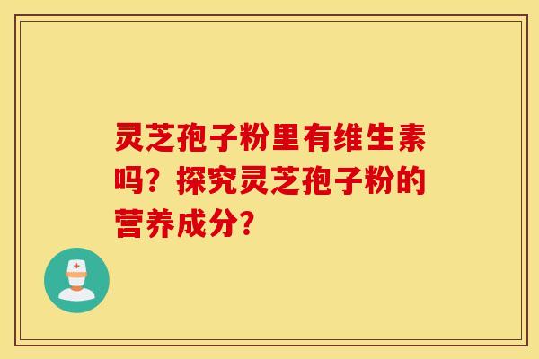 灵芝孢子粉里有维生素吗？探究灵芝孢子粉的营养成分？