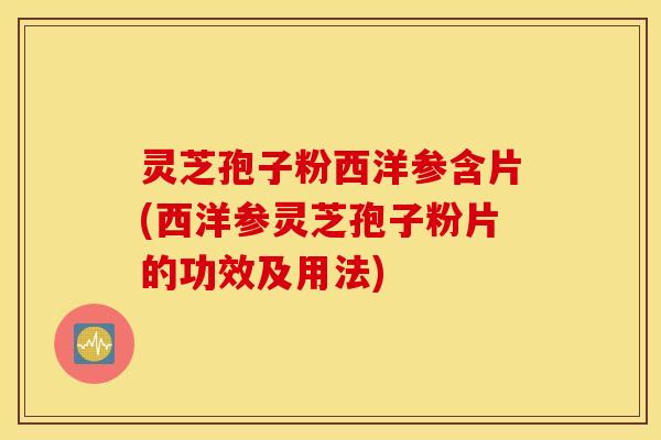 灵芝孢子粉西洋参含片(西洋参灵芝孢子粉片的功效及用法)
