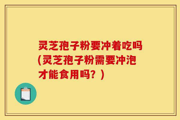 灵芝孢子粉要冲着吃吗(灵芝孢子粉需要冲泡才能食用吗？)
