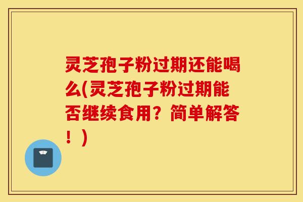 灵芝孢子粉过期还能喝么(灵芝孢子粉过期能否继续食用？简单解答！)
