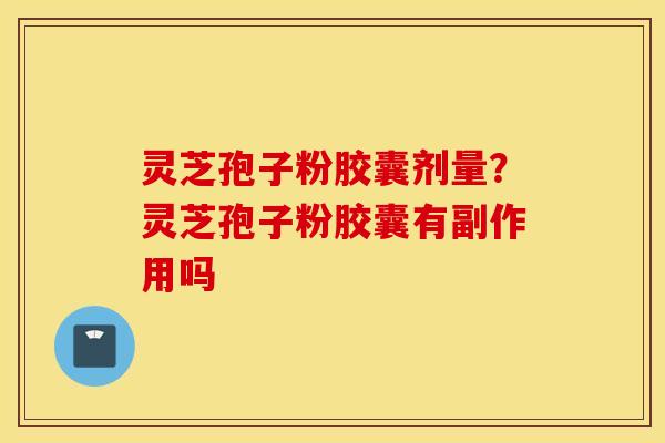 灵芝孢子粉胶囊剂量？灵芝孢子粉胶囊有副作用吗