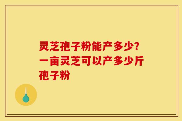 灵芝孢子粉能产多少？一亩灵芝可以产多少斤孢子粉