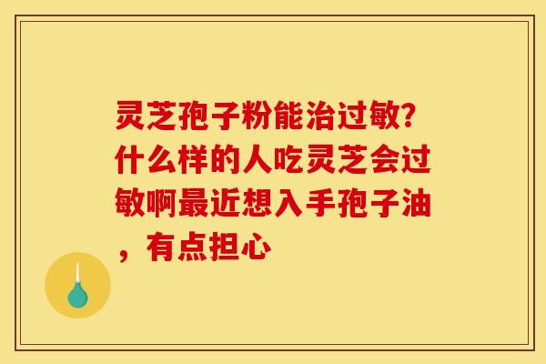 灵芝孢子粉能治过敏？什么样的人吃灵芝会过敏啊最近想入手孢子油，有点担心