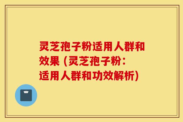 灵芝孢子粉适用人群和效果 (灵芝孢子粉：适用人群和功效解析)