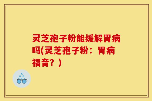 灵芝孢子粉能缓解胃病吗(灵芝孢子粉：胃病福音？)
