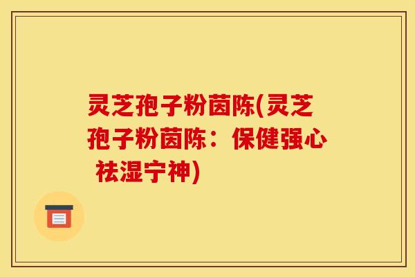 灵芝孢子粉茵陈(灵芝孢子粉茵陈：保健强心 祛湿宁神)