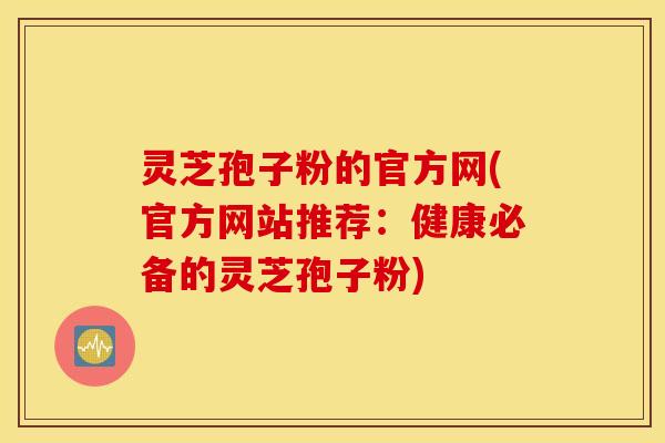 灵芝孢子粉的官方网(官方网站推荐：健康必备的灵芝孢子粉)
