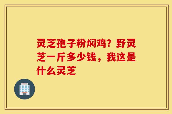 灵芝孢子粉焖鸡？野灵芝一斤多少钱，我这是什么灵芝