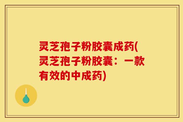 灵芝孢子粉胶囊成药(灵芝孢子粉胶囊：一款有效的中成药)