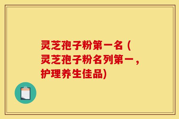 灵芝孢子粉第一名 (灵芝孢子粉名列第一，护理养生佳品)