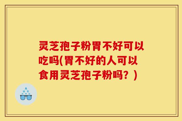 灵芝孢子粉胃不好可以吃吗(胃不好的人可以食用灵芝孢子粉吗？)