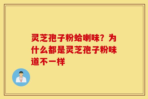 灵芝孢子粉蛤喇味？为什么都是灵芝孢子粉味道不一样