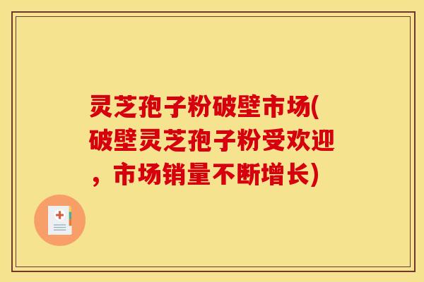 灵芝孢子粉破壁市场(破壁灵芝孢子粉受欢迎，市场销量不断增长)