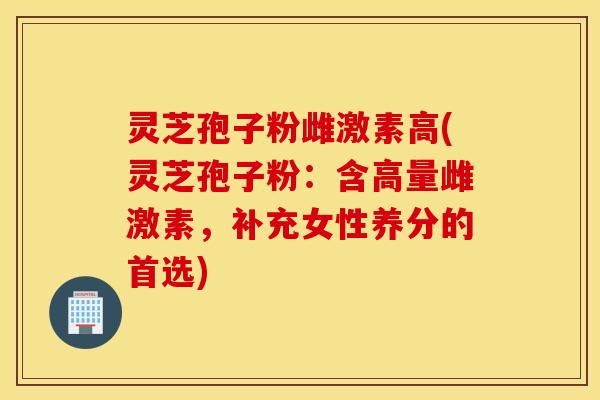 灵芝孢子粉雌激素高(灵芝孢子粉：含高量雌激素，补充女性养分的首选)