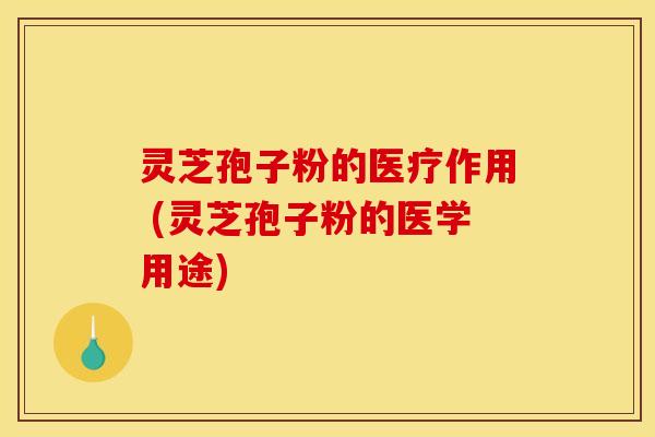灵芝孢子粉的医疗作用 (灵芝孢子粉的医学用途)
