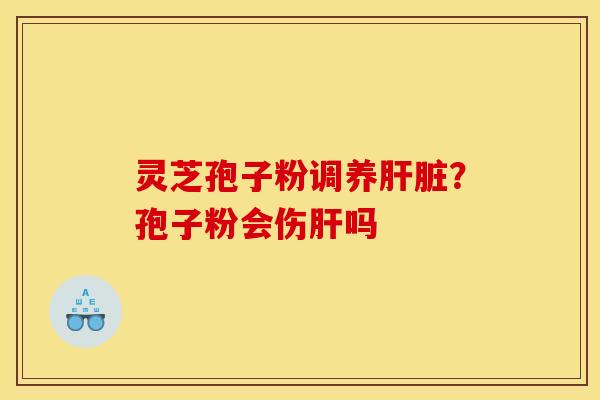 灵芝孢子粉调养肝脏？孢子粉会伤肝吗