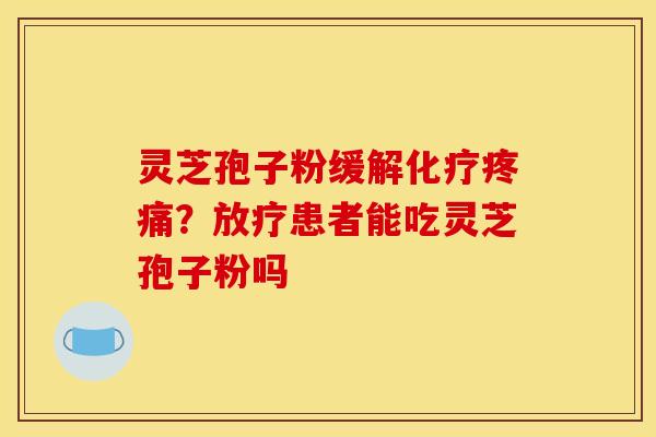 灵芝孢子粉缓解化疗疼痛？放疗患者能吃灵芝孢子粉吗