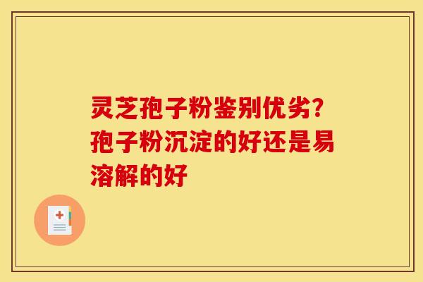 灵芝孢子粉鉴别优劣？孢子粉沉淀的好还是易溶解的好