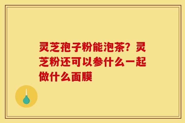 灵芝孢子粉能泡茶？灵芝粉还可以参什么一起做什么面膜