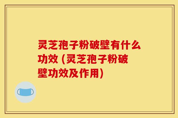 灵芝孢子粉破壁有什么功效 (灵芝孢子粉破壁功效及作用)