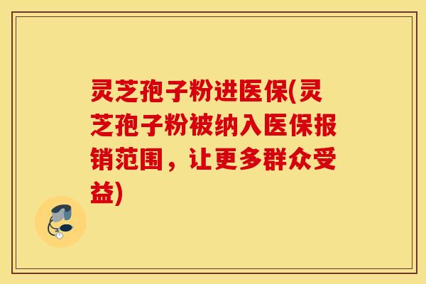 灵芝孢子粉进医保(灵芝孢子粉被纳入医保报销范围，让更多群众受益)