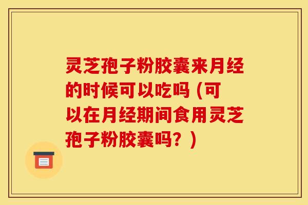 灵芝孢子粉胶囊来月经的时候可以吃吗 (可以在月经期间食用灵芝孢子粉胶囊吗？)