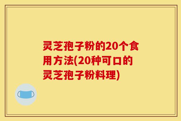 灵芝孢子粉的20个食用方法(20种可口的灵芝孢子粉料理)