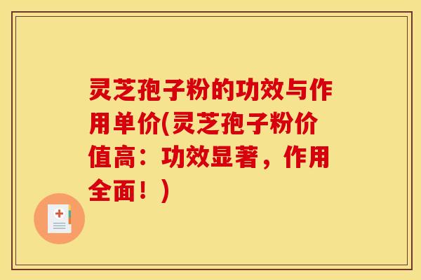 灵芝孢子粉的功效与作用单价(灵芝孢子粉价值高：功效显著，作用全面！)