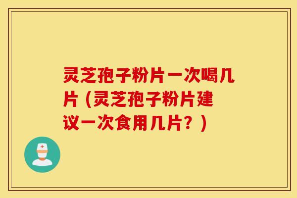 灵芝孢子粉片一次喝几片 (灵芝孢子粉片建议一次食用几片？)