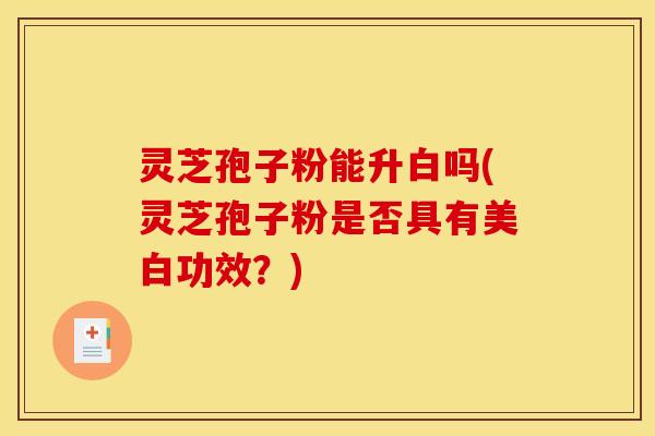 灵芝孢子粉能升白吗(灵芝孢子粉是否具有美白功效？)