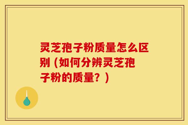 灵芝孢子粉质量怎么区别 (如何分辨灵芝孢子粉的质量？)