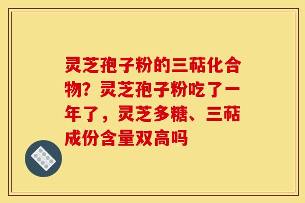 灵芝孢子粉的三萜化合物？灵芝孢子粉吃了一年了，灵芝多糖、三萜成份含量双高吗