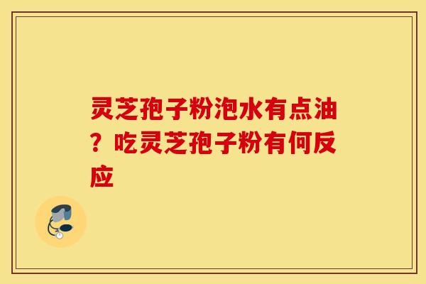 灵芝孢子粉泡水有点油？吃灵芝孢子粉有何反应