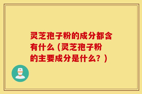 灵芝孢子粉的成分都含有什么 (灵芝孢子粉的主要成分是什么？)