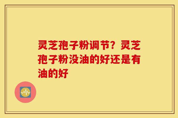灵芝孢子粉调节？灵芝孢子粉没油的好还是有油的好