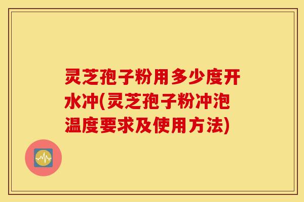灵芝孢子粉用多少度开水冲(灵芝孢子粉冲泡温度要求及使用方法)