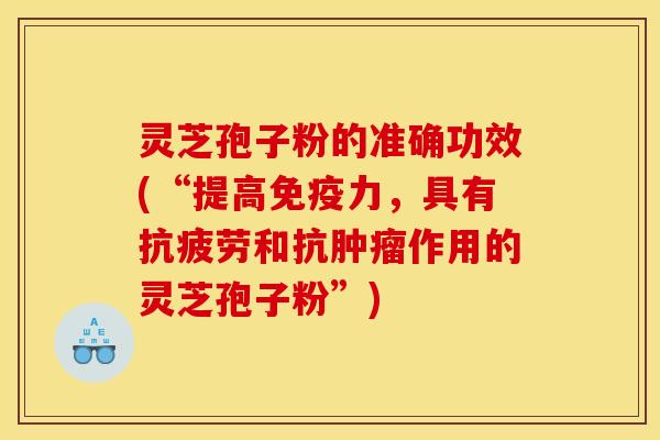 灵芝孢子粉的准确功效(“提高免疫力，具有抗疲劳和抗肿瘤作用的灵芝孢子粉”)