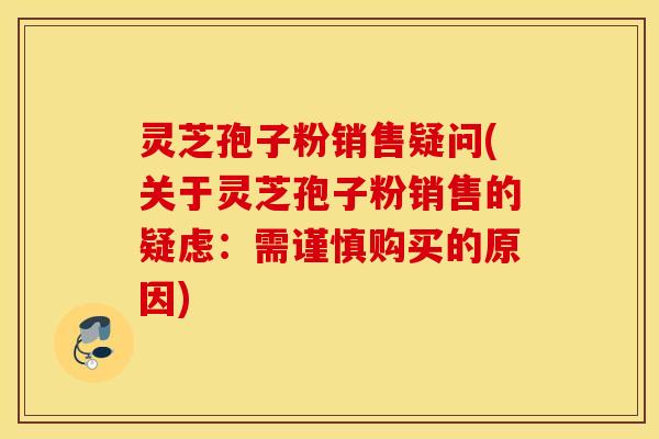 灵芝孢子粉销售疑问(关于灵芝孢子粉销售的疑虑：需谨慎购买的原因)