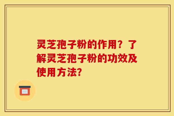 灵芝孢子粉的作用？了解灵芝孢子粉的功效及使用方法？