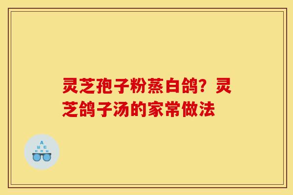 灵芝孢子粉蒸白鸽？灵芝鸽子汤的家常做法
