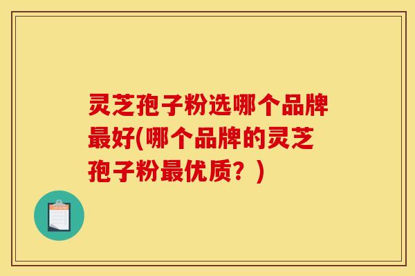 灵芝孢子粉选哪个品牌最好(哪个品牌的灵芝孢子粉最优质？)