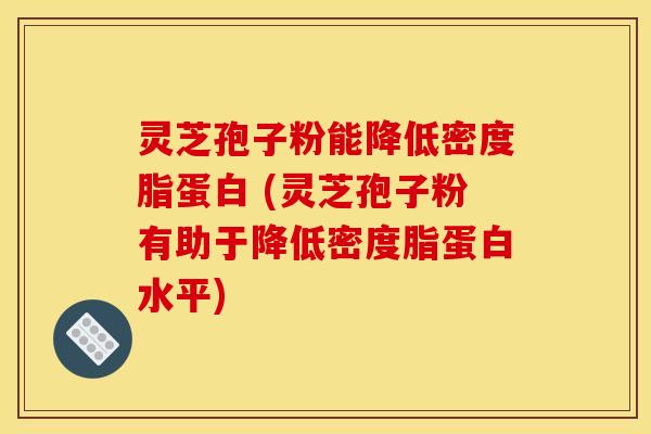 灵芝孢子粉能降低密度脂蛋白 (灵芝孢子粉有助于降低密度脂蛋白水平)