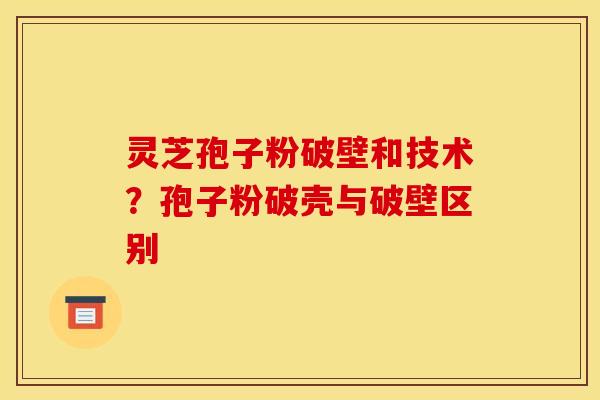灵芝孢子粉破壁和技术？孢子粉破壳与破壁区别