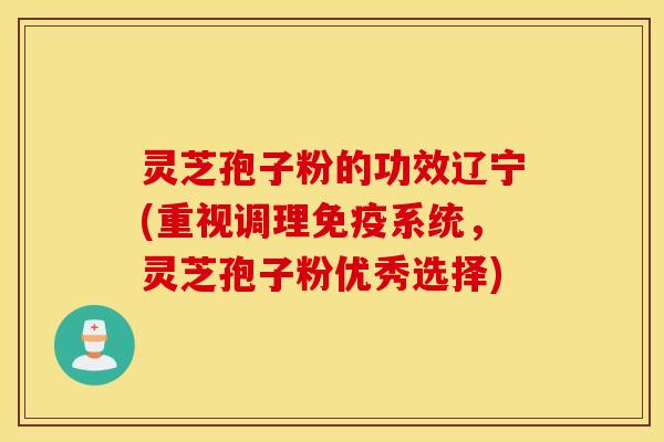 灵芝孢子粉的功效辽宁(重视调理免疫系统，灵芝孢子粉优秀选择)