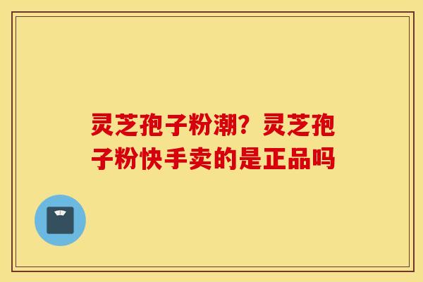 灵芝孢子粉潮？灵芝孢子粉快手卖的是正品吗