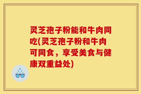 灵芝孢子粉能和牛肉同吃(灵芝孢子粉和牛肉可同食，享受美食与健康双重益处)